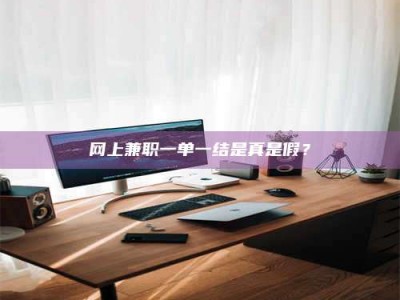 姜堰网上兼职一单一结是真是假？