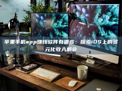 姜堰苹果手机app赚钱软件有哪些：探索iOS上的多元化收入机会