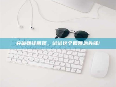 姜堰突破赚钱瓶颈，试试这个网赚急先锋!