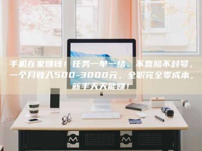 姜堰手机在家赚钱！任务一单一结、不靠脸不封号，一个月收入500-3000元，全职完全零成本，新手天天能赚！
