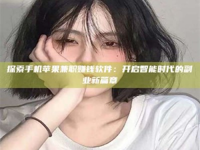 姜堰探索手机苹果兼职赚钱软件：开启智能时代的副业新篇章