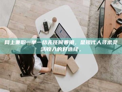 姜堰网上兼职一单一结无任何费用，是现代人寻求灵活收入的好选择。