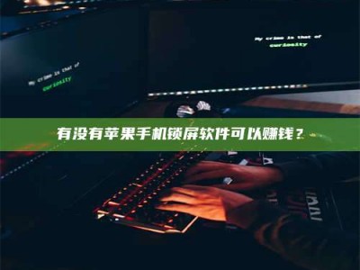 姜堰有没有苹果手机锁屏软件可以赚钱？