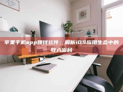 姜堰苹果手机app赚钱软件：解析iOS应用生态中的收入密码