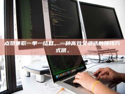 姜堰点赞兼职一单一结群，一种高效又灵活的赚钱方式哦。