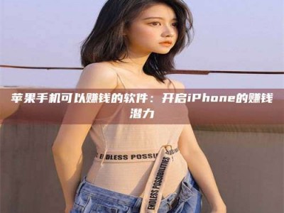 姜堰苹果手机可以赚钱的软件：开启iPhone的赚钱潜力