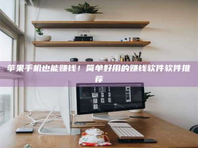 姜堰苹果手机也能赚钱！简单好用的赚钱软件软件推荐