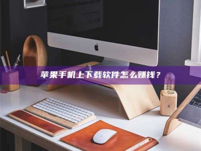 姜堰苹果手机上下载软件怎么赚钱？