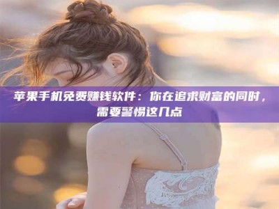 姜堰苹果手机免费赚钱软件：你在追求财富的同时，需要警惕这几点
