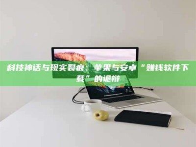 姜堰科技神话与现实裂痕：苹果与安卓“赚钱软件下载”的诡辩