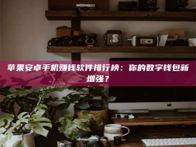 姜堰苹果安卓手机赚钱软件排行榜：你的数字钱包新增强？