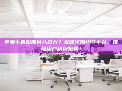 姜堰苹果手机也能月入过万？米赚火爆iOS平台，难怪用户纷纷抢购！