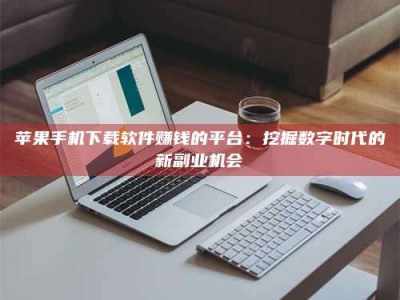 姜堰苹果手机下载软件赚钱的平台：挖掘数字时代的新副业机会