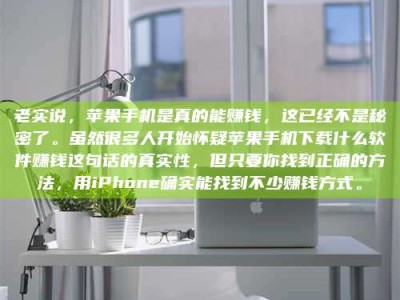 姜堰老实说，苹果手机是真的能赚钱，这已经不是秘密了。虽然很多人开始怀疑苹果手机下载什么软件赚钱这句话的真实性，但只要你找到正确的方法，用iPhone确实能找到不少赚钱方式。