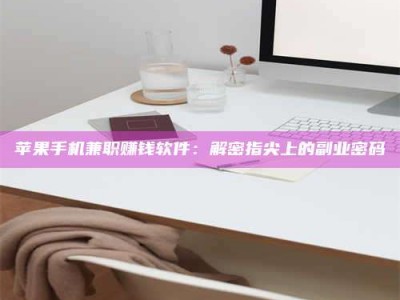 姜堰苹果手机兼职赚钱软件：解密指尖上的副业密码