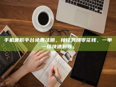 姜堰手机兼职平台免费注册，接任务赚零花钱，一单一结快速到账。