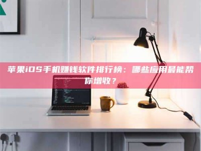 姜堰苹果iOS手机赚钱软件排行榜：哪些应用最能帮你增收？