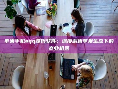 姜堰苹果手机aqq赚钱软件：深度解析苹果生态下的商业机遇