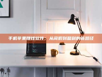 姜堰手机苹果赚钱软件：从闲暇到盈利的新路径