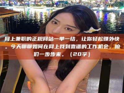 姜堰网上兼职的正规网站一单一结，让你轻松赚外快。今天聊聊如何在网上找到靠谱的工作机会，咱们一步步来。（20字）