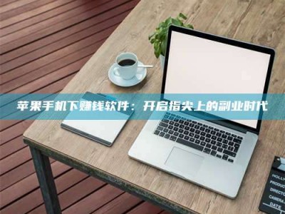 姜堰苹果手机下赚钱软件：开启指尖上的副业时代